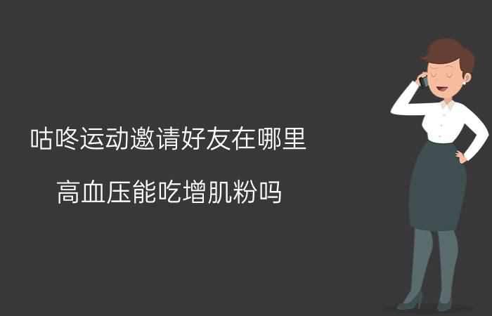 咕咚运动邀请好友在哪里 高血压能吃增肌粉吗？